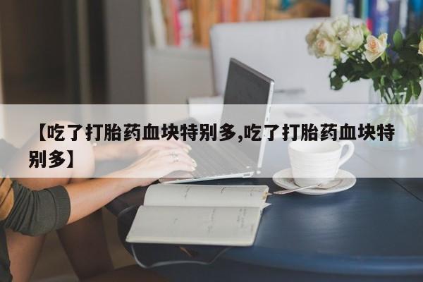 米非米索购买联系【吃了打胎药血块特别多,吃了打胎药血块特别多】