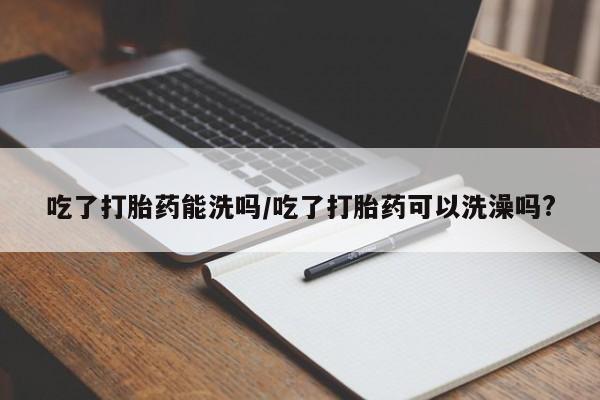 米非米索购买联系吃了打胎药能洗吗/吃了打胎药可以洗澡吗?
