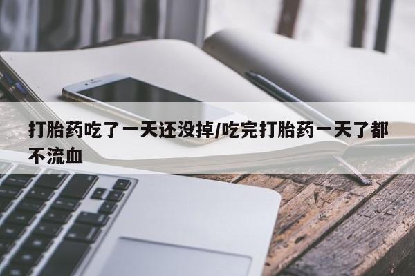 米非米索购买联系打胎药吃了一天还没掉/吃完打胎药一天了都不流血