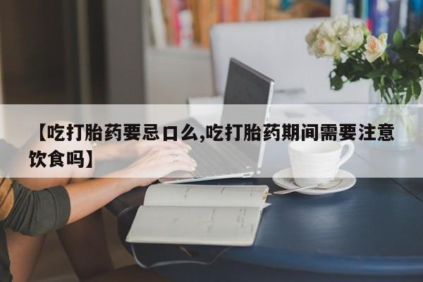 米非米索购买联系【吃打胎药要忌口么,吃打胎药期间需要注意饮食吗】