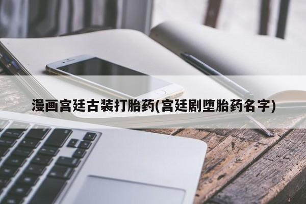 米非米索购买联系漫画宫廷古装打胎药(宫廷剧堕胎药名字)