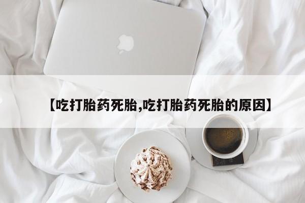 米非米索购买联系【吃打胎药死胎,吃打胎药死胎的原因】