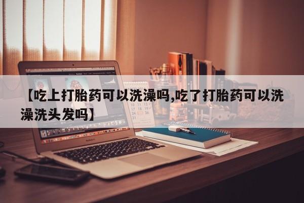 米非米索购买联系【吃上打胎药可以洗澡吗,吃了打胎药可以洗澡洗头发吗】