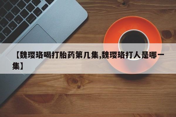 米非米索购买联系【魏璎珞喝打胎药第几集,魏璎珞打人是哪一集】