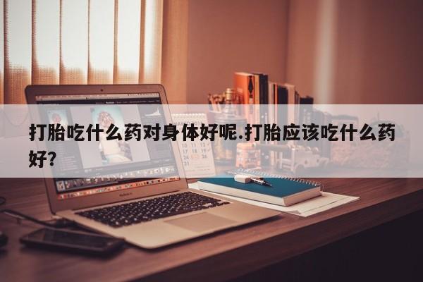 米非米索购买联系打胎吃什么药对身体好呢.打胎应该吃什么药好？