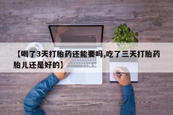 米非米索购买联系【喝了3天打胎药还能要吗,吃了三天打胎药胎儿还是好的】