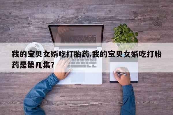 米非米索购买联系我的宝贝女婿吃打胎药.我的宝贝女婿吃打胎药是第几集？