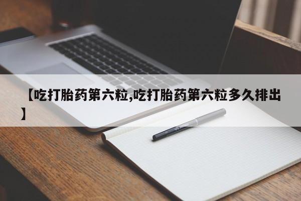 米非米索购买联系【吃打胎药第六粒,吃打胎药第六粒多久排出】