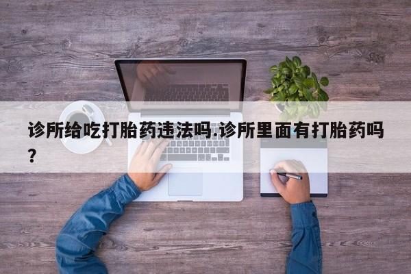 米非米索购买联系诊所给吃打胎药违法吗.诊所里面有打胎药吗？