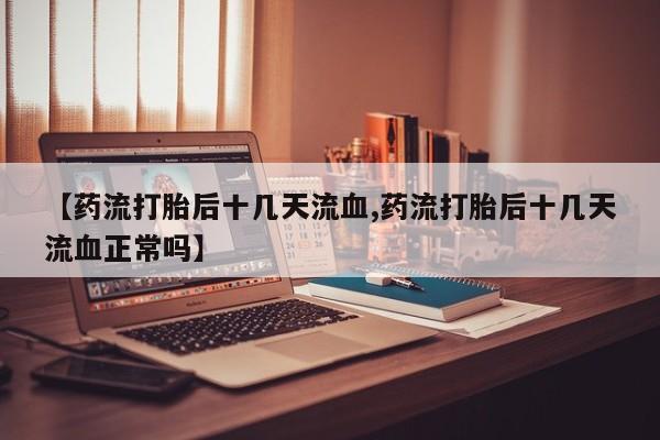 米非米索购买联系【药流打胎后十几天流血,药流打胎后十几天流血正常吗】