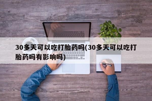 米非米索购买联系30多天可以吃打胎药吗(30多天可以吃打胎药吗有影响吗)