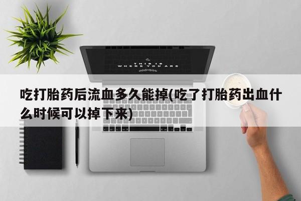 米非米索购买联系吃打胎药后流血多久能掉(吃了打胎药出血什么时候可以掉下来)