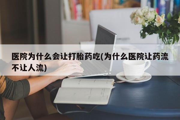 米非米索购买联系医院为什么会让打胎药吃(为什么医院让药流不让人流)