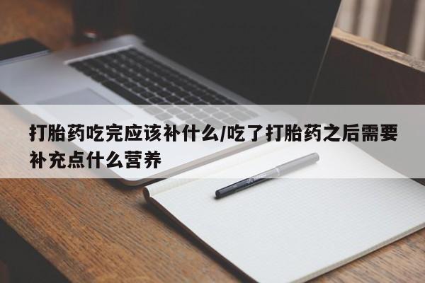 米非米索购买联系打胎药吃完应该补什么/吃了打胎药之后需要补充点什么营养
