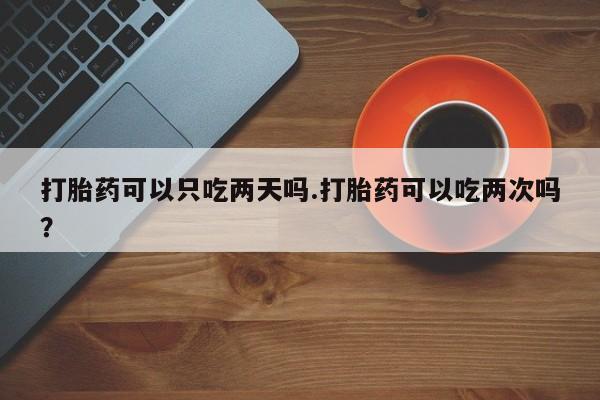 米非米索购买联系打胎药可以只吃两天吗.打胎药可以吃两次吗？