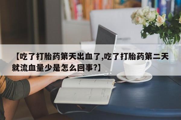 米非米索购买联系【吃了打胎药第天出血了,吃了打胎药第二天就流血量少是怎么回事?】