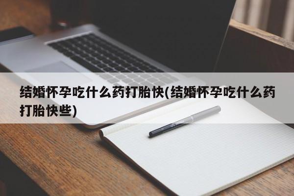 米非米索购买联系结婚怀孕吃什么药打胎快(结婚怀孕吃什么药打胎快些)