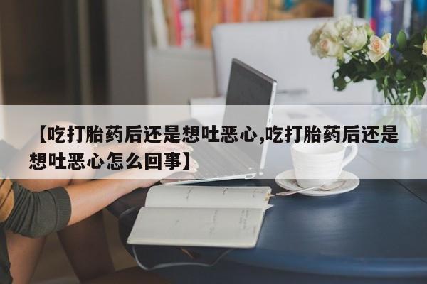 米非米索购买联系【吃打胎药后还是想吐恶心,吃打胎药后还是想吐恶心怎么回事】