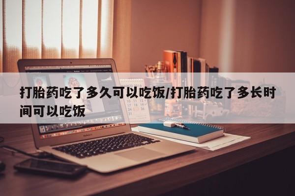 米非米索购买联系打胎药吃了多久可以吃饭/打胎药吃了多长时间可以吃饭