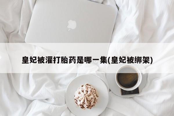 米非米索购买联系皇妃被灌打胎药是哪一集(皇妃被绑架)
