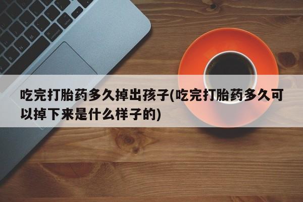 米非米索购买联系吃完打胎药多久掉出孩子(吃完打胎药多久可以掉下来是什么样子的)