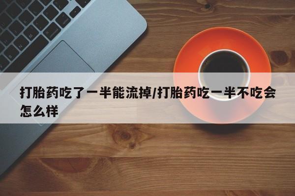 米非米索购买联系打胎药吃了一半能流掉/打胎药吃一半不吃会怎么样