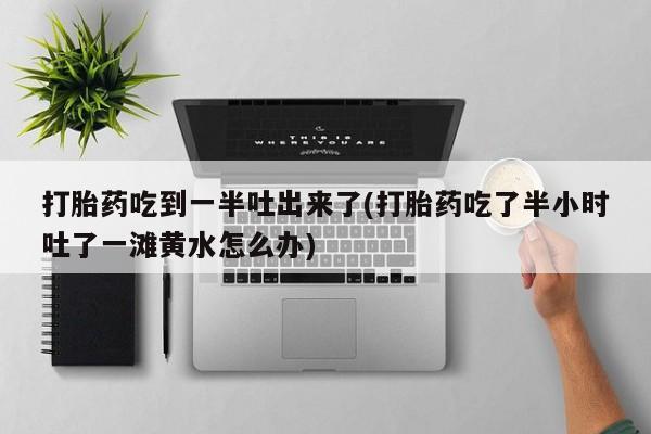 米非米索购买联系打胎药吃到一半吐出来了(打胎药吃了半小时吐了一滩黄水怎么办)