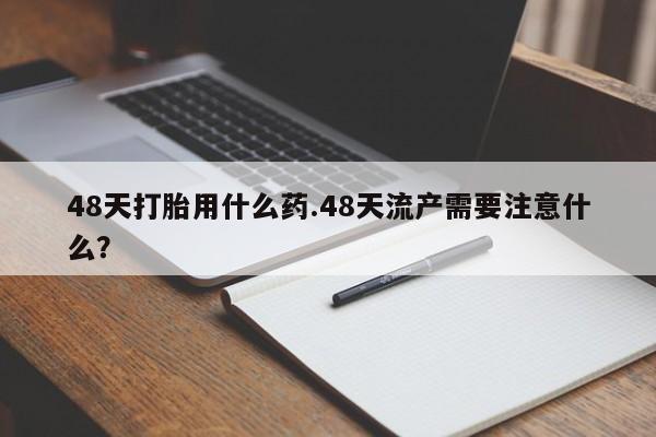 米非米索购买联系48天打胎用什么药.48天流产需要注意什么？
