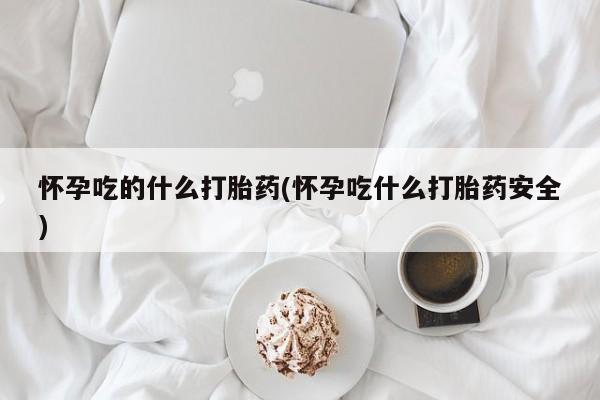 米非米索购买联系怀孕吃的什么打胎药(怀孕吃什么打胎药安全)