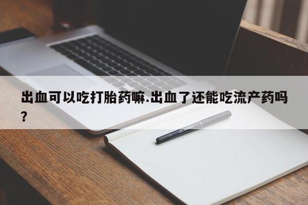 米非米索购买联系出血可以吃打胎药嘛.出血了还能吃流产药吗？