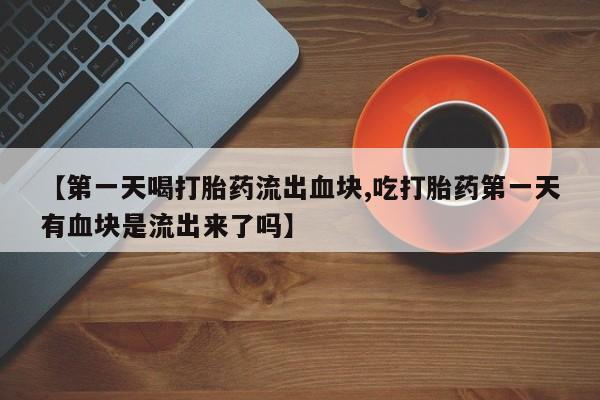 米非米索购买联系【第一天喝打胎药流出血块,吃打胎药第一天有血块是流出来了吗】