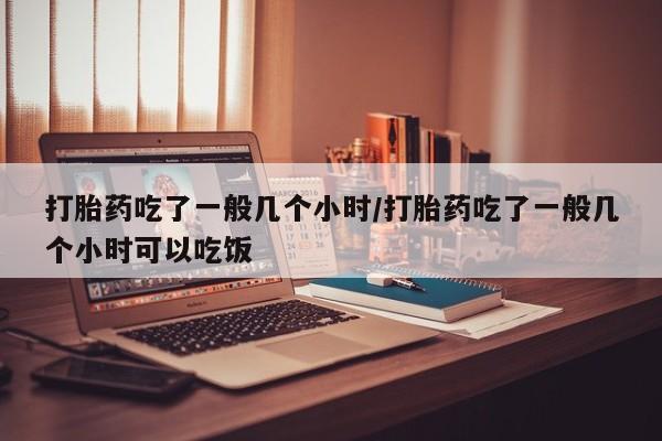 米非米索购买联系打胎药吃了一般几个小时/打胎药吃了一般几个小时可以吃饭