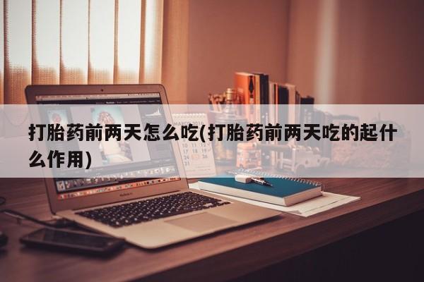 米非米索购买联系打胎药前两天怎么吃(打胎药前两天吃的起什么作用)