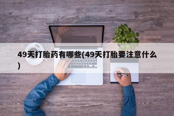 米非米索购买联系49天打胎药有哪些(49天打胎要注意什么)