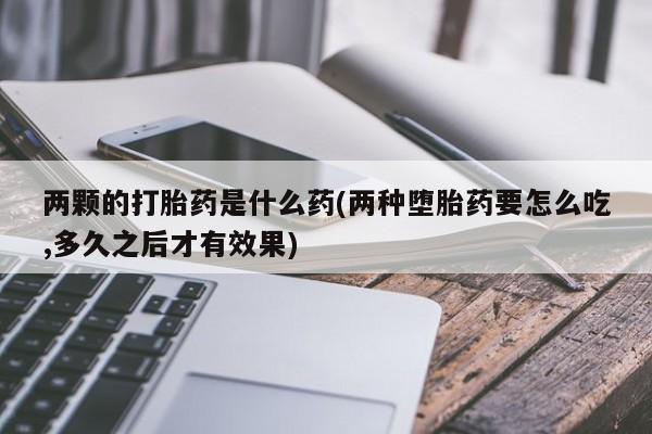 米非米索购买联系两颗的打胎药是什么药(两种堕胎药要怎么吃,多久之后才有效果)