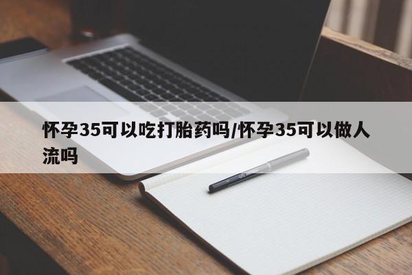米非米索购买联系怀孕35可以吃打胎药吗/怀孕35可以做人流吗