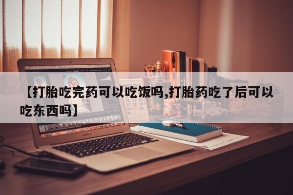 米非米索购买联系【打胎吃完药可以吃饭吗,打胎药吃了后可以吃东西吗】