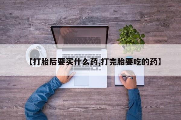 米非米索购买联系【打胎后要买什么药,打完胎要吃的药】