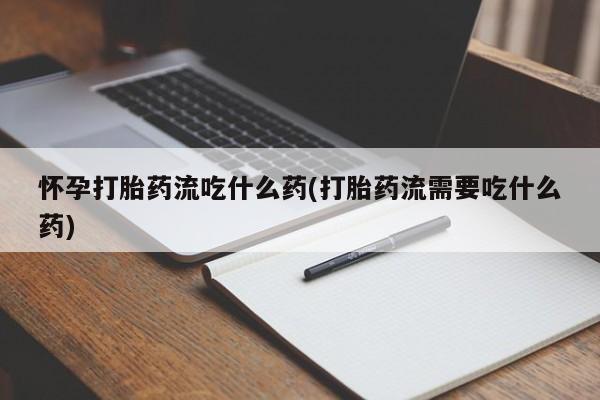 米非米索购买联系怀孕打胎药流吃什么药(打胎药流需要吃什么药)