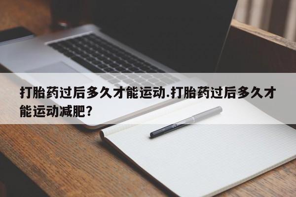 米非米索购买联系打胎药过后多久才能运动.打胎药过后多久才能运动减肥？