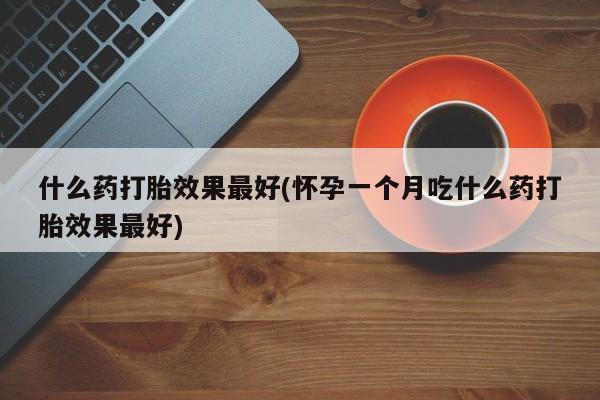 米非米索购买联系什么药打胎效果最好(怀孕一个月吃什么药打胎效果最好)