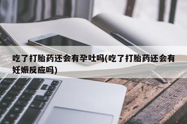 米非米索购买联系吃了打胎药还会有孕吐吗(吃了打胎药还会有妊娠反应吗)