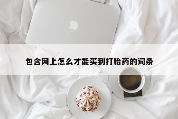 米非米索购买联系包含网上怎么才能买到打胎药的词条