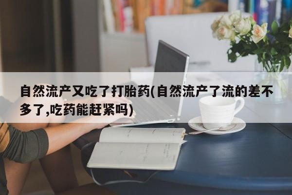 米非米索购买联系自然流产又吃了打胎药(自然流产了流的差不多了,吃药能赶紧吗)