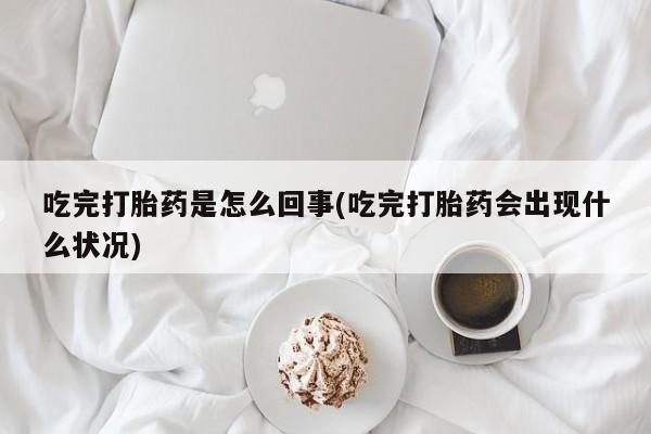 米非米索购买联系吃完打胎药是怎么回事(吃完打胎药会出现什么状况)