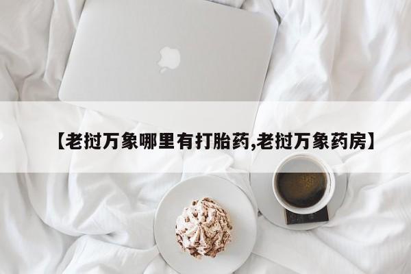 米非米索购买联系【老挝万象哪里有打胎药,老挝万象药房】