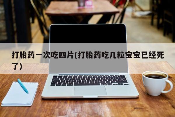 米非米索购买联系打胎药一次吃四片(打胎药吃几粒宝宝已经死了)