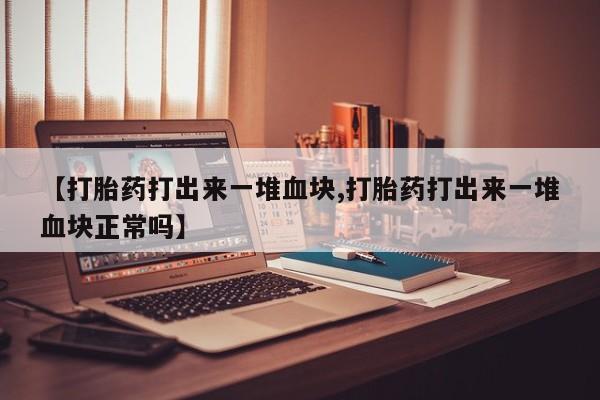 米非米索购买联系【打胎药打出来一堆血块,打胎药打出来一堆血块正常吗】