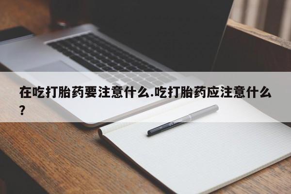 米非米索购买联系在吃打胎药要注意什么.吃打胎药应注意什么？