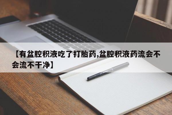 米非米索购买联系【有盆腔积液吃了打胎药,盆腔积液药流会不会流不干净】